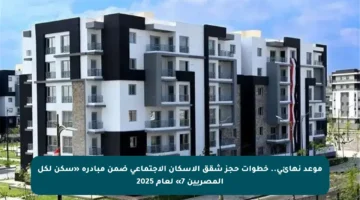 موعد نهائي.. خطوات حجز شقق الإسكان الاجتماعي ضمن مبادرة «سكن لكل المصريين 7» لعام 2025